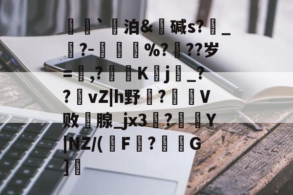 Lol-荵`泊&amp;碱s?燝_葀?-鳳壍%?聳??岁=鷔,?噷K蠈j烔_??vZ|h野虌?鶦V败鄗腺_jx3菚?併Y|NZ/(瑑F?G]愢的简单介绍